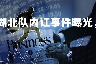 悟空体育登录-湖北队内讧事件曝光，球队陷入危机