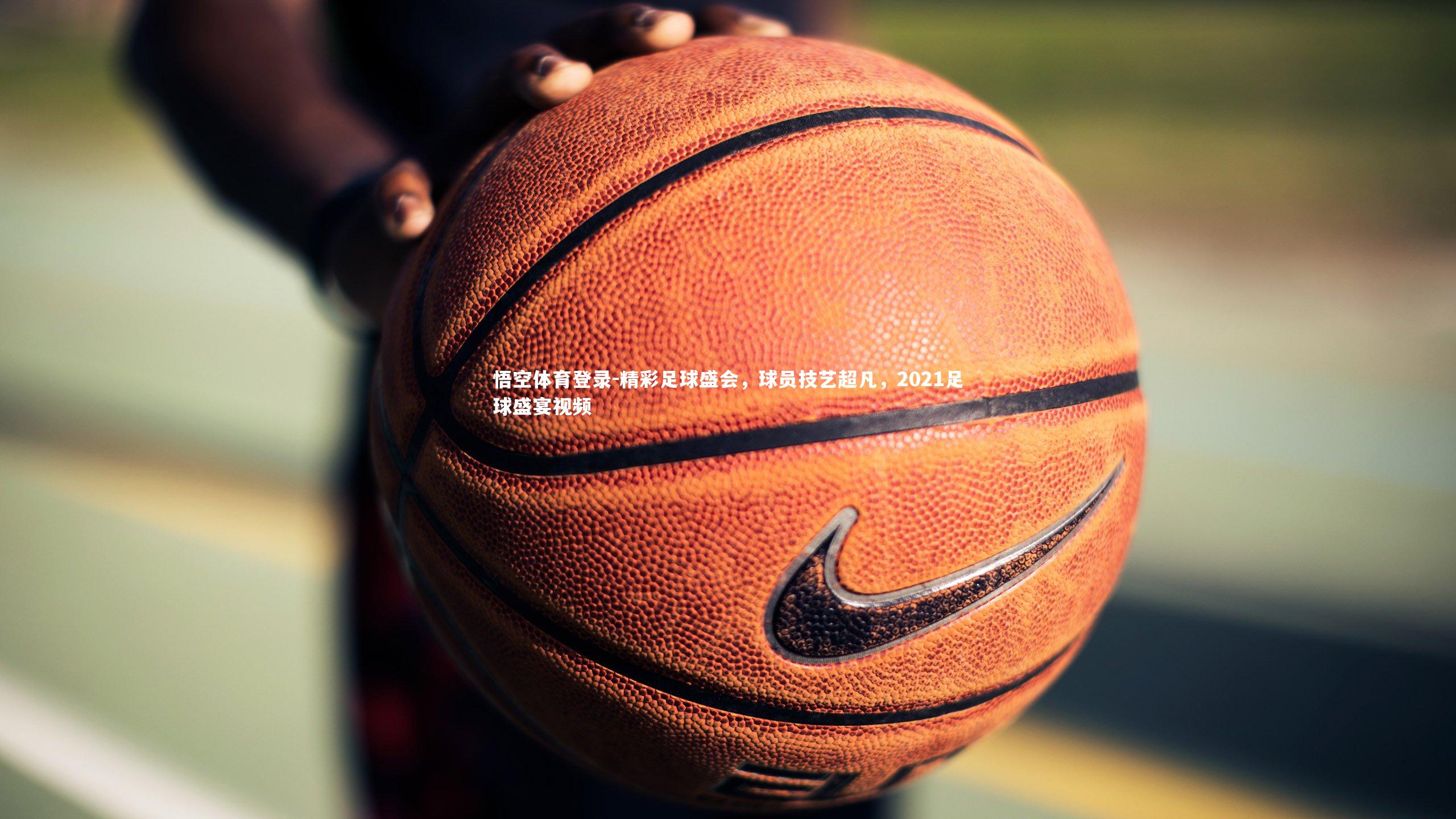 悟空体育登录-精彩足球盛会，球员技艺超凡，2021足球盛宴视频