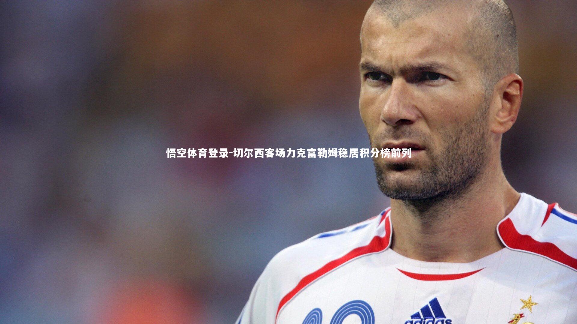悟空体育登录-切尔西客场力克富勒姆稳居积分榜前列
