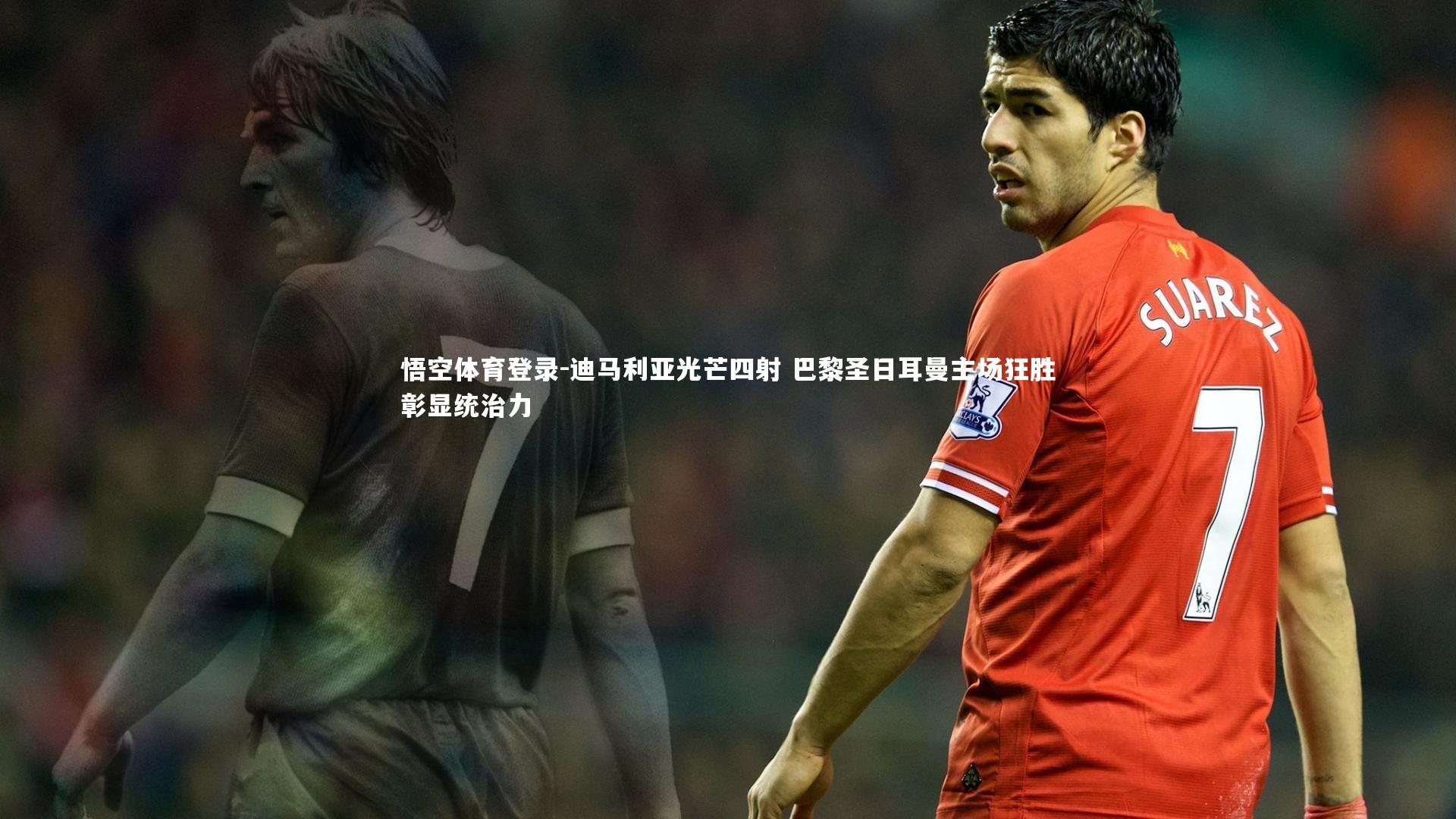 悟空体育登录-迪马利亚光芒四射 巴黎圣日耳曼主场狂胜彰显统治力