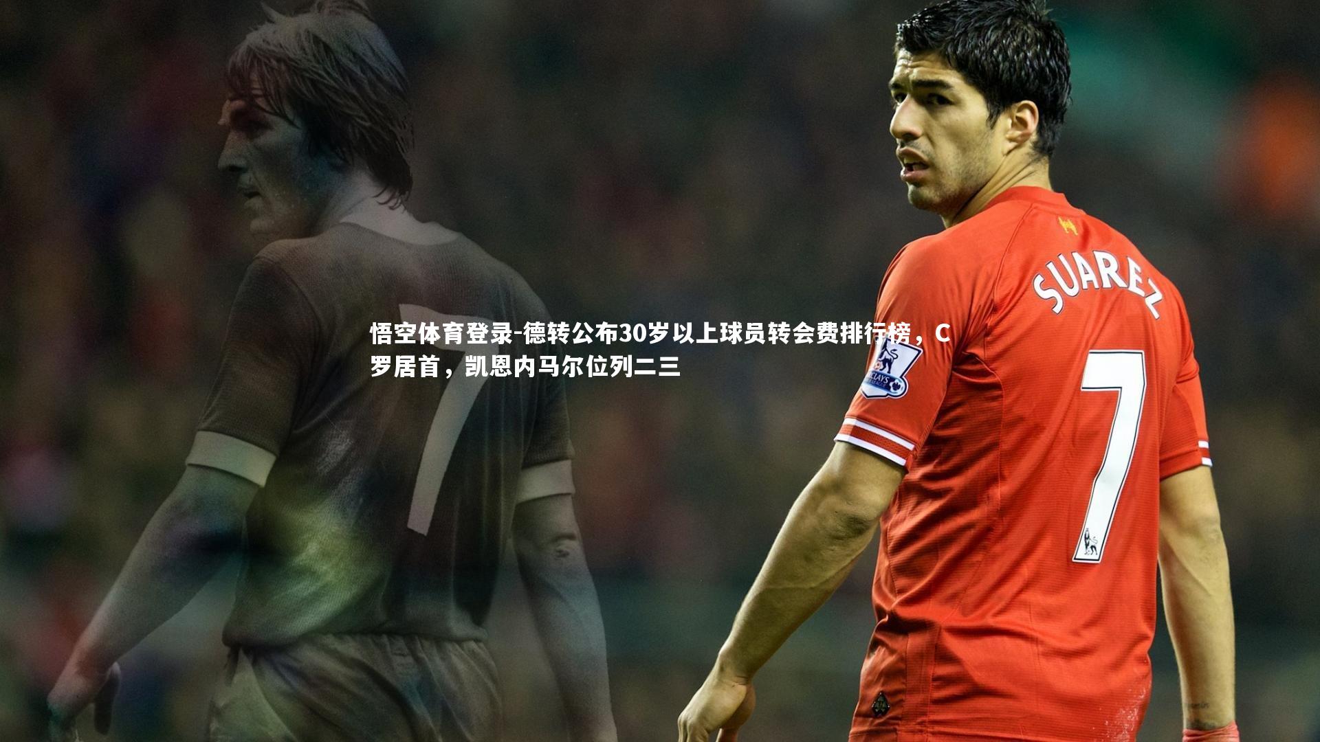 德转公布30岁以上球员转会费排行榜,C罗居首,凯恩内马尔位列二三