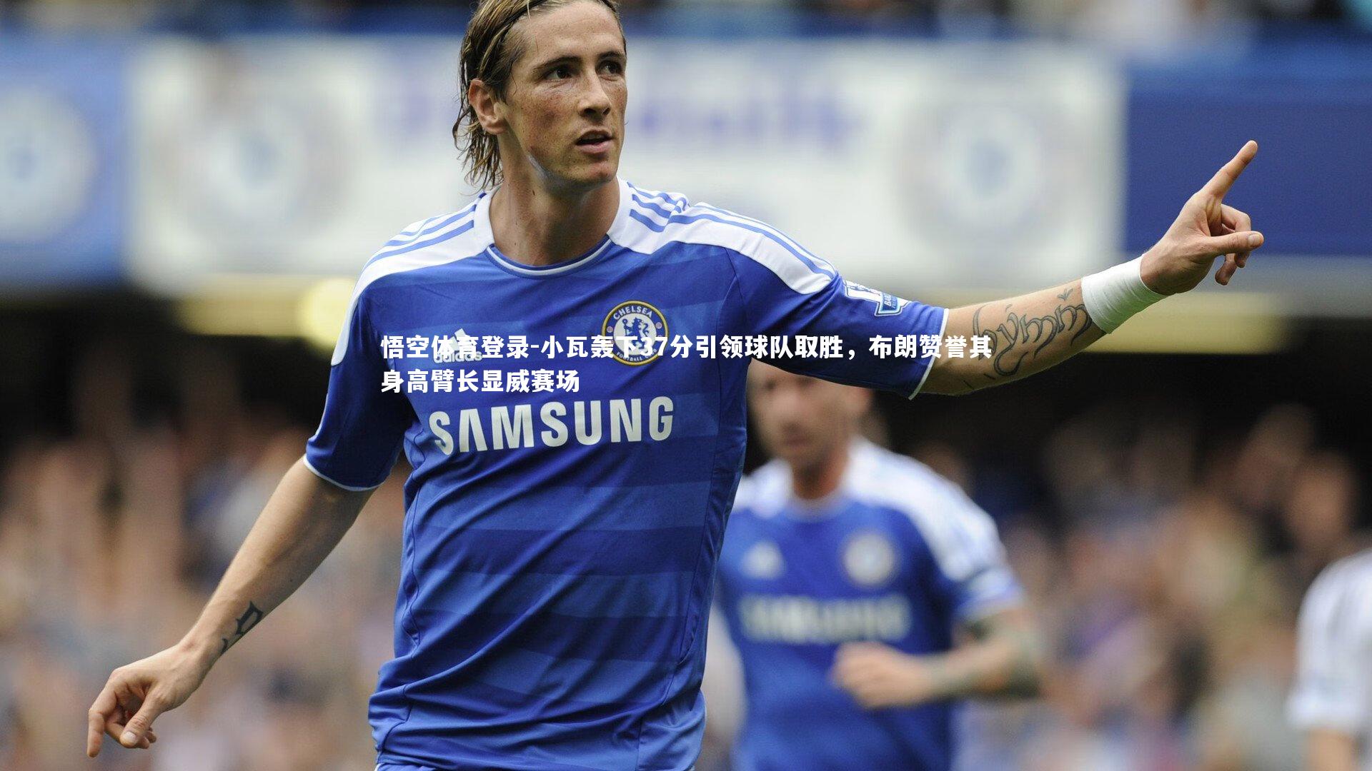 小瓦轰下37分引领球队取胜,布朗赞誉其身高臂长显威赛场